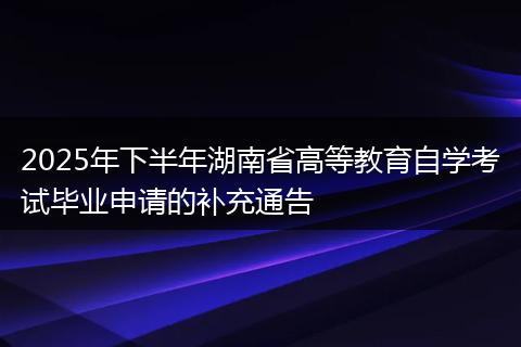 2025年下半年湖南省高等教育自学考试毕业申请的补充通告