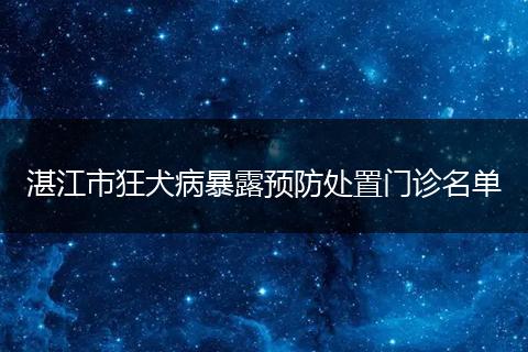 湛江市狂犬病暴露预防处置门诊名单