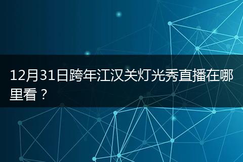 12月31日跨年江汉关灯光秀直播在哪里看？