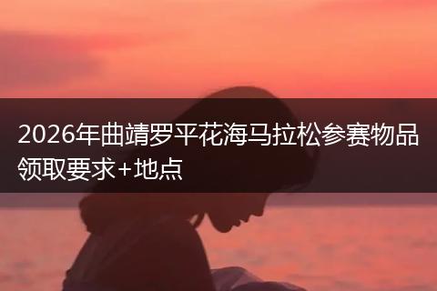 2026年曲靖罗平花海马拉松参赛物品领取要求+地点