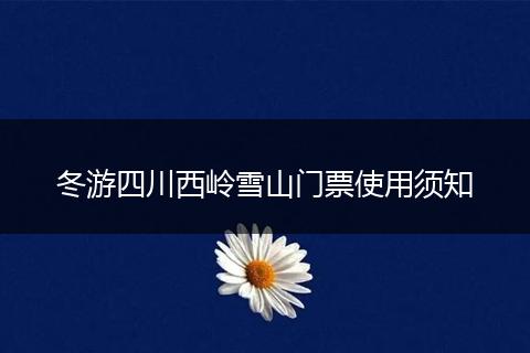 冬游四川西岭雪山门票使用须知