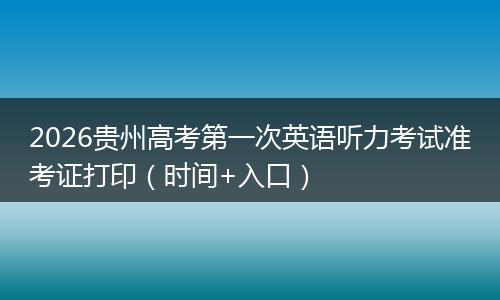 2026贵州高考第一次英语听力考试准考证打印（时间+入口）