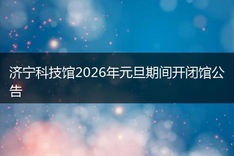 济宁科技馆2026年元旦期间开闭馆公告