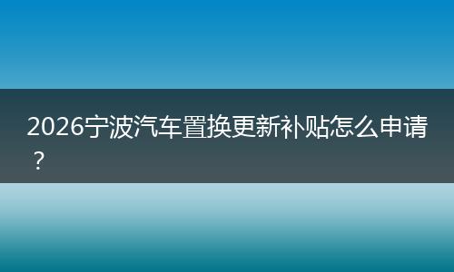 2026宁波汽车置换更新补贴怎么申请？
