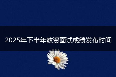 2025年下半年教资面试成绩发布时间