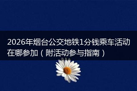 2026年烟台公交地铁1分钱乘车活动在哪参加（附活动参与指南）