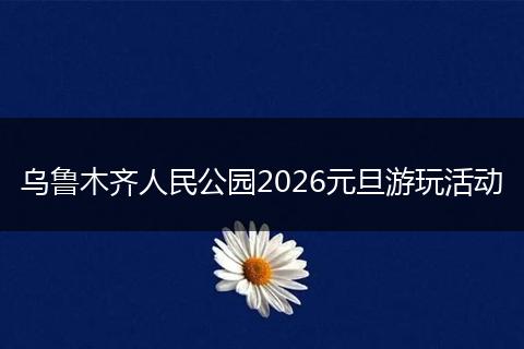 乌鲁木齐人民公园2026元旦游玩活动
