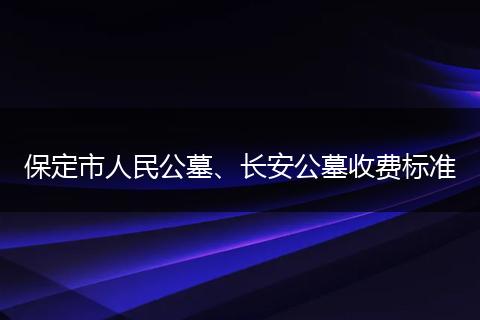 保定市人民公墓、长安公墓收费标准