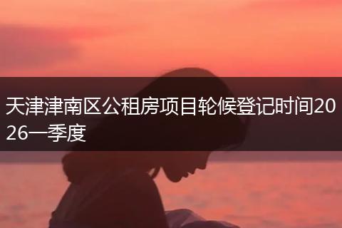 天津津南区公租房项目轮候登记时间2026一季度