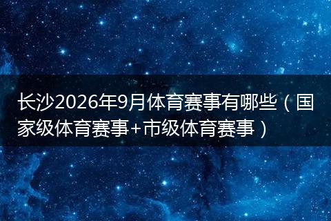 长沙2026年9月体育赛事有哪些（国家级体育赛事+市级体育赛事）