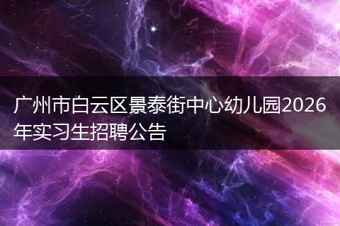 广州市白云区景泰街中心幼儿园2026年实习生招聘公告