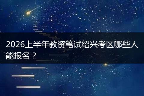 2026上半年教资笔试绍兴考区哪些人能报名？