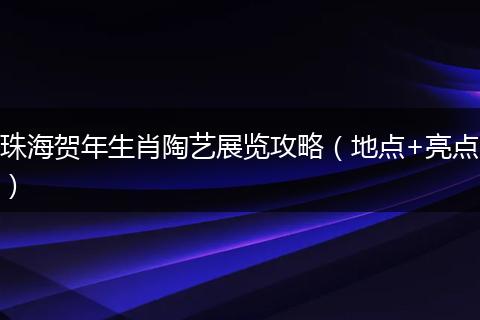 珠海贺年生肖陶艺展览攻略（地点+亮点）