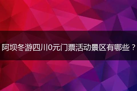 阿坝冬游四川0元门票活动景区有哪些？