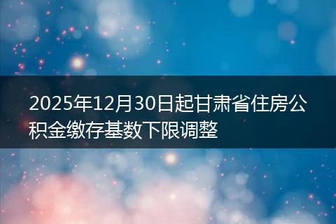 2025年12月30日起甘肃省住房公积金缴存基数下限调整