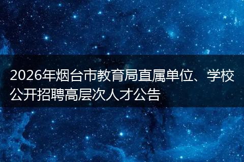 2026年烟台市教育局直属单位、学校公开招聘高层次人才公告