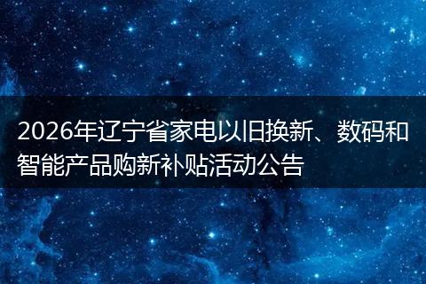 2026年辽宁省家电以旧换新、数码和智能产品购新补贴活动公告