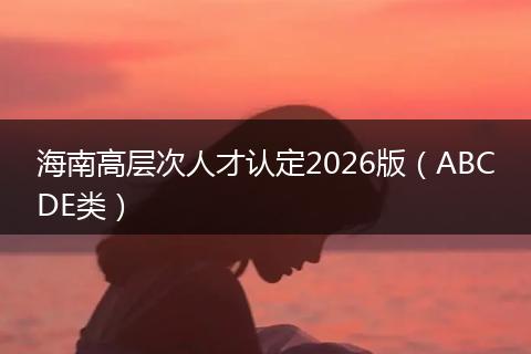 海南高层次人才认定2026版（ABCDE类）