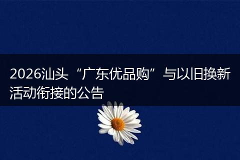 2026汕头“广东优品购”与以旧换新活动衔接的公告