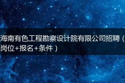海南有色工程勘察设计院有限公司招聘（岗位+报名+条件）