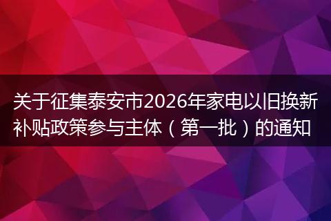 关于征集泰安市2026年家电以旧换新补贴政策参与主体（第一批）的通知