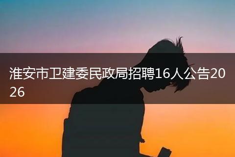 淮安市卫建委民政局招聘16人公告2026