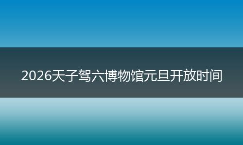 2026天子驾六博物馆元旦开放时间