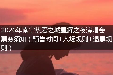 2026年南宁热爱之城星耀之夜演唱会票务须知（预售时间+入场规则+退票规则）