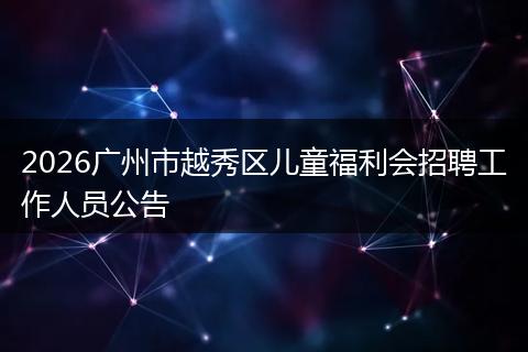 2026广州市越秀区儿童福利会招聘工作人员公告