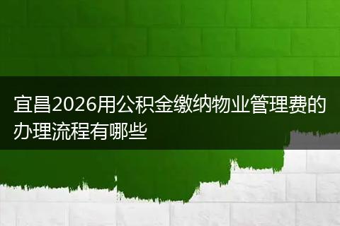 宜昌2026用公积金缴纳物业管理费的办理流程有哪些