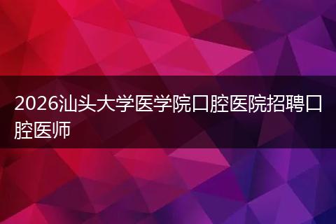 2026汕头大学医学院口腔医院招聘口腔医师