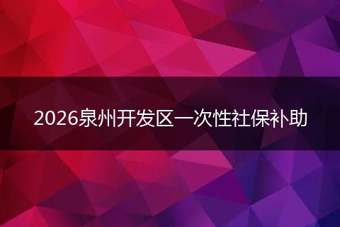 2026泉州开发区一次性社保补助