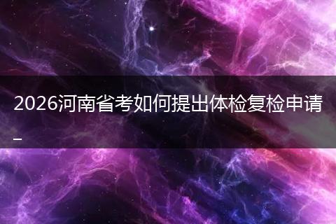 2026河南省考如何提出体检复检申请_
