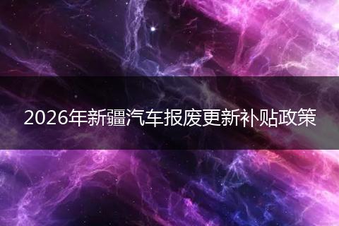 2026年新疆汽车报废更新补贴政策