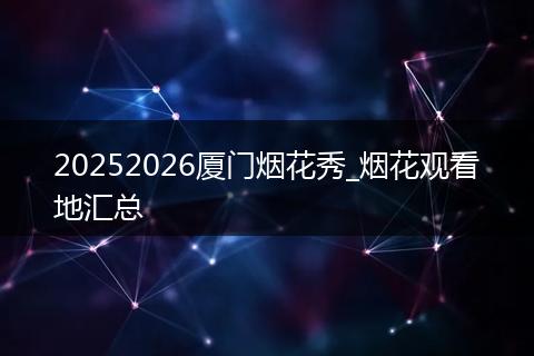 20252026厦门烟花秀_烟花观看地汇总