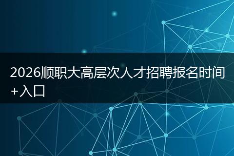 2026顺职大高层次人才招聘报名时间+入口