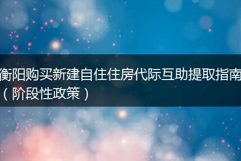 衡阳购买新建自住住房代际互助提取指南（阶段性政策）