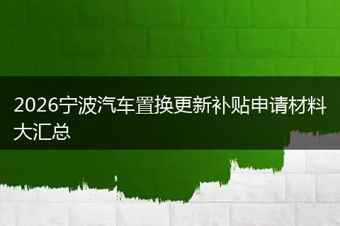 2026宁波汽车置换更新补贴申请材料大汇总