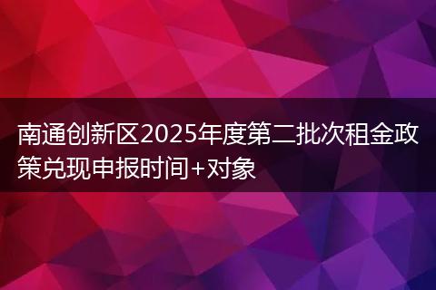 南通创新区2025年度第二批次租金政策兑现申报时间+对象