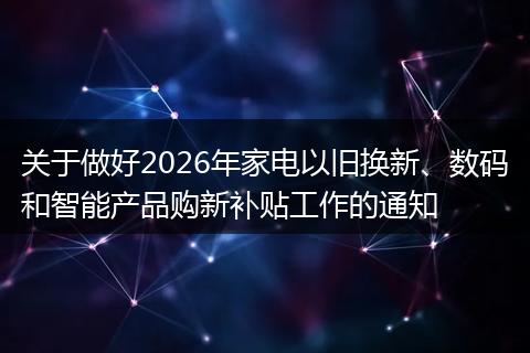 关于做好2026年家电以旧换新、数码和智能产品购新补贴工作的通知