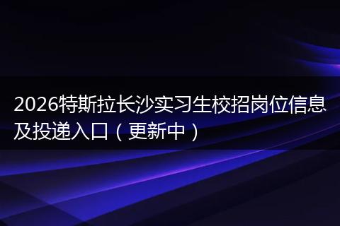 2026特斯拉长沙实习生校招岗位信息及投递入口（更新中）