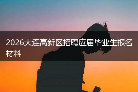 2026大连高新区招聘应届毕业生报名材料