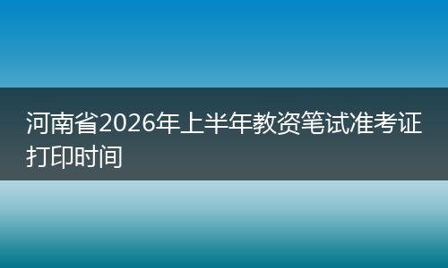 河南省2026年上半年教资笔试准考证打印时间