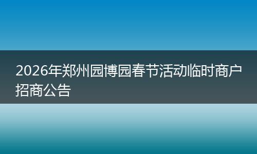 2026年郑州园博园春节活动临时商户招商公告