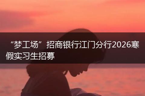“梦工场”招商银行江门分行2026寒假实习生招募