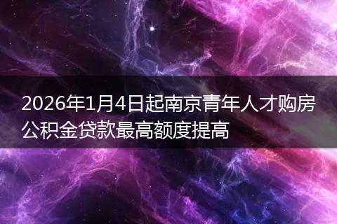 2026年1月4日起南京青年人才购房公积金贷款最高额度提高