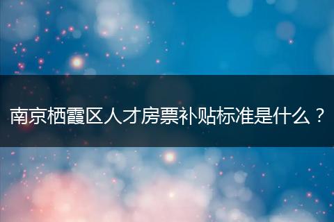 南京栖霞区人才房票补贴标准是什么？