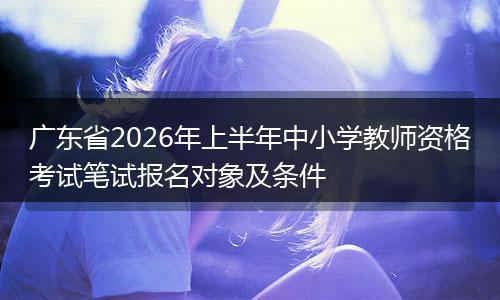 广东省2026年上半年中小学教师资格考试笔试报名对象及条件