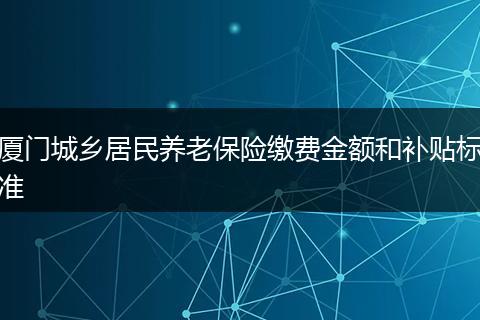 厦门城乡居民养老保险缴费金额和补贴标准