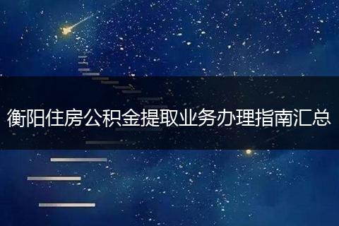 衡阳住房公积金提取业务办理指南汇总
